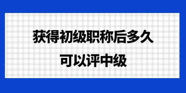 獲得初級職稱后多久可以評中級,