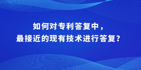 如何對專利答復中，最接近的現有技術進行答復？