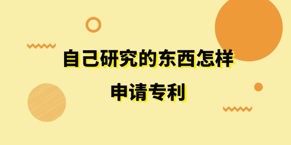 自己研究的東西怎樣申請專利,