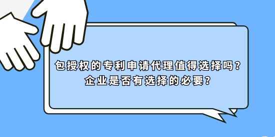 包授權的專利申請代理值得選擇嗎？企業是否有選擇的必要？