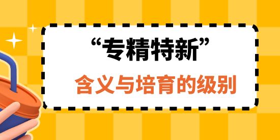 “專精特新”企業的含義與培育的級別