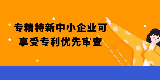 重磅！專精特新中小企業可享受專利優先審查