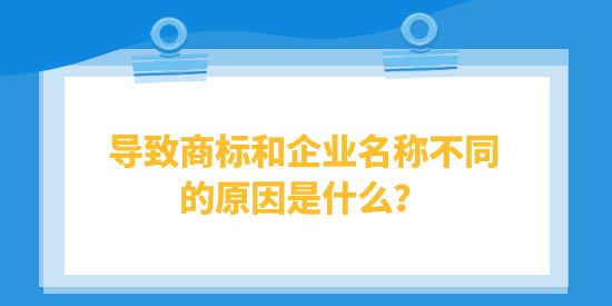 導致商標和企業名稱不同的原因是什么？對企業有什么影響？