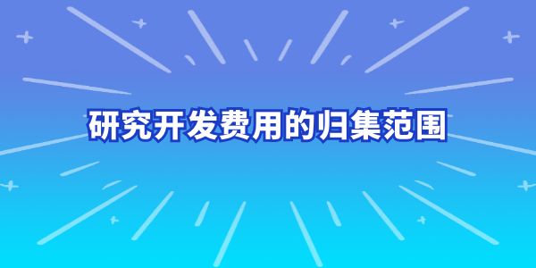 建議收藏！研究開發費用的歸集范圍