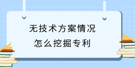 無技術方案挖掘專利創新點,專利挖掘,