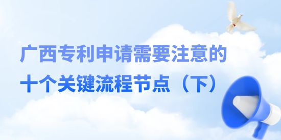 廣西專利申請(qǐng)需要注意的十個(gè)關(guān)鍵流程節(jié)點(diǎn)（下）