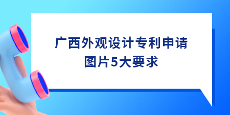 廣西外觀設(shè)計專利申請圖片5大要求,