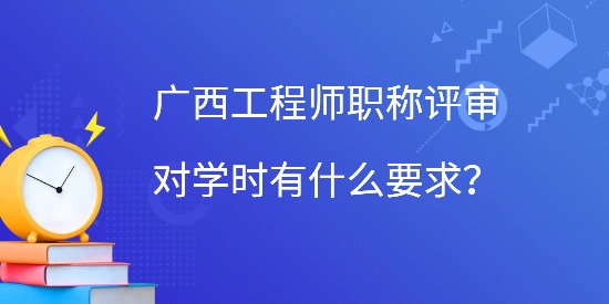 廣西工程師職稱評審對學時有什么要求？