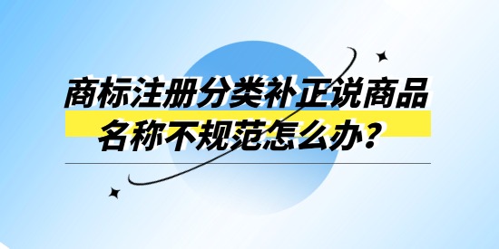 商標注冊分類補正說商品名稱不規范怎么辦？