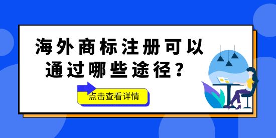 品牌想要“出海”，海外商標(biāo)不能少！海外商標(biāo)注冊(cè)可以通過(guò)哪些途徑？