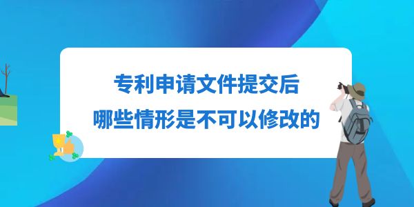 專利申請文件提交后，哪些情形是不可以修改的,