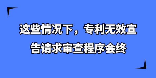 這些情況下，專利無效宣告請求審查程序會終,