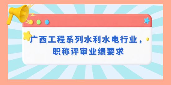 廣西工程系列水利水電行業，職稱評審業績要求