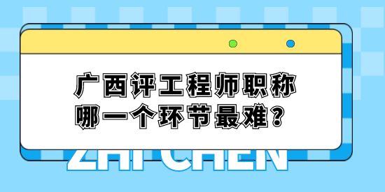 廣西評工程師職稱哪一個環節最難？