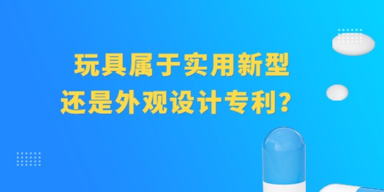 玩具屬于實用新型專利還是外觀設計專利？