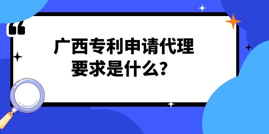 廣西專利申請代理要求是什么？