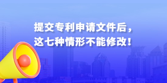 提交專利申請文件后，這七種情形不能修改！