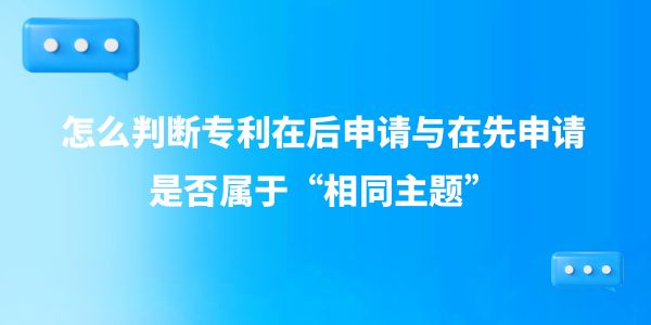 怎么判斷專利在后申請與在先申請是否屬于“相同主題”,