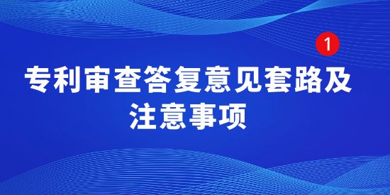 專利干貨！專利審查答復意見套路及注意事項