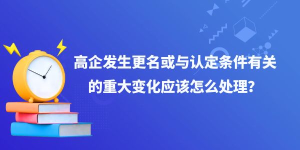 高企發生更名或與認定條件有關的重大變化應該怎么處理？