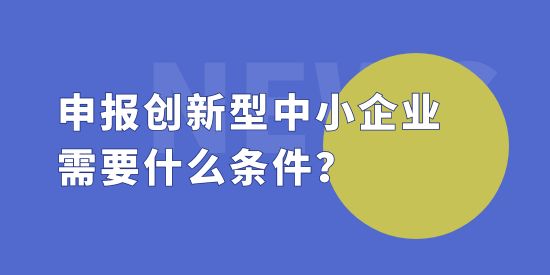 申報創新型中小企業需要什么條件？創新型中小企評價標準