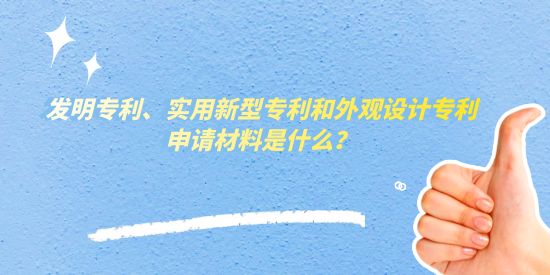 發明專利、實用新型專利和外觀設計專利申請材料是什么,