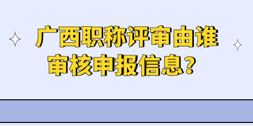 廣西職稱評審由誰審核申報信息？