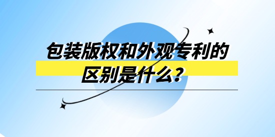 包裝版權和外觀專利的區(qū)別是什么？產品包裝選哪個進行保護？