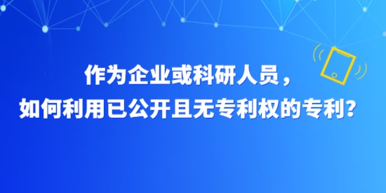 作為企業或科研人員，如何利用已公開且無專利權的專利？