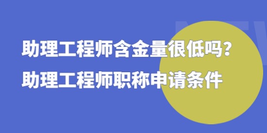 助理工程師含金量很低嗎，助理工程師職稱申請條件！