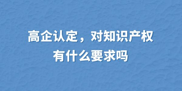 高企認(rèn)定，對(duì)知識(shí)產(chǎn)權(quán)有什么要求嗎？