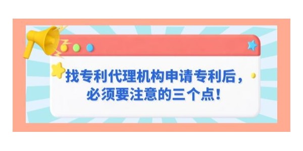 找專利代理機構申請專利后，必須要注意的三個點！