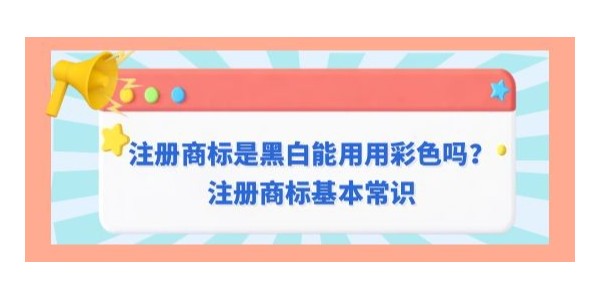 注冊商標是黑白是否可以用彩色？注冊商標基本常識