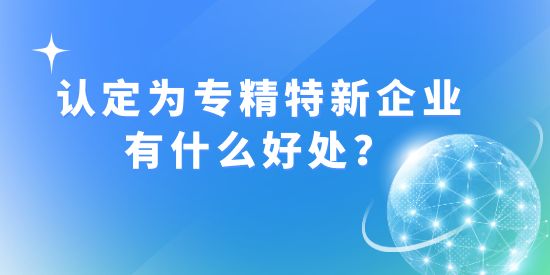 認定成為“專精特新”企業有什么好處？