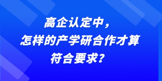 高企認定中，怎樣的產(chǎn)學研合作才算符合要求？